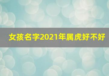 女孩名字2021年属虎好不好