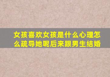 女孩喜欢女孩是什么心理怎么疏导她呢后来跟男生结婚