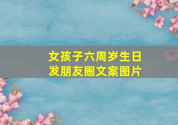 女孩子六周岁生日发朋友圈文案图片