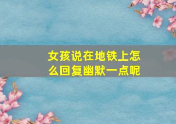 女孩说在地铁上怎么回复幽默一点呢