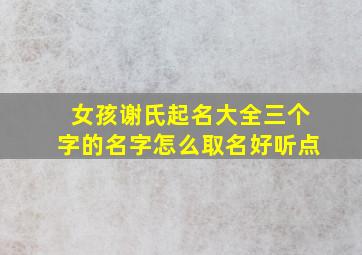 女孩谢氏起名大全三个字的名字怎么取名好听点