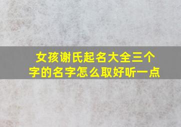 女孩谢氏起名大全三个字的名字怎么取好听一点