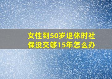 女性到50岁退休时社保没交够15年怎么办