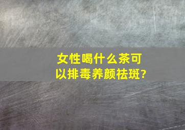 女性喝什么茶可以排毒养颜祛斑?