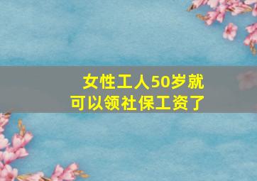 女性工人50岁就可以领社保工资了