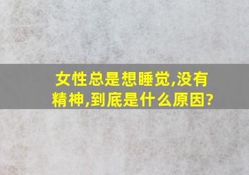 女性总是想睡觉,没有精神,到底是什么原因?