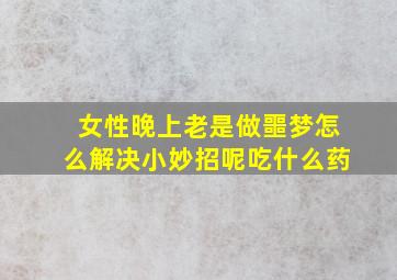 女性晚上老是做噩梦怎么解决小妙招呢吃什么药