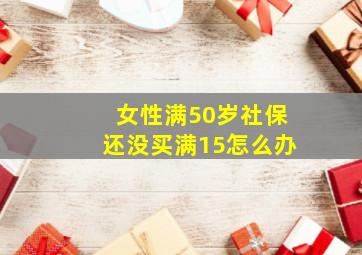 女性满50岁社保还没买满15怎么办