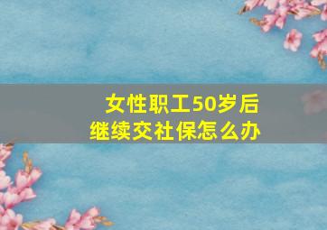 女性职工50岁后继续交社保怎么办