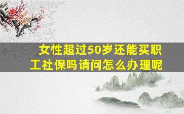 女性超过50岁还能买职工社保吗请问怎么办理呢