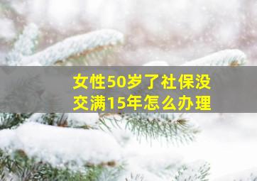 女性50岁了社保没交满15年怎么办理