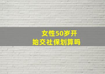 女性50岁开始交社保划算吗