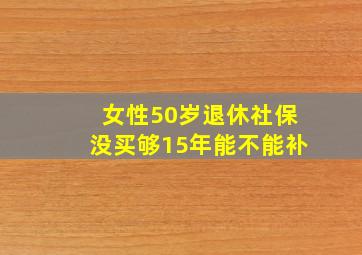 女性50岁退休社保没买够15年能不能补