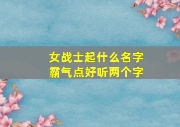 女战士起什么名字霸气点好听两个字