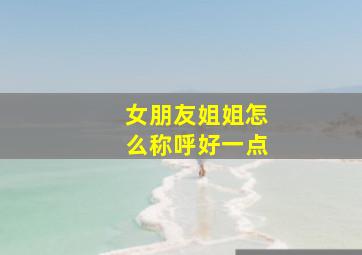 女朋友姐姐怎么称呼好一点