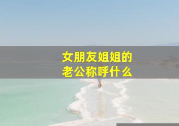 女朋友姐姐的老公称呼什么