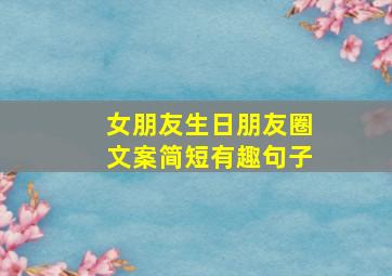 女朋友生日朋友圈文案简短有趣句子