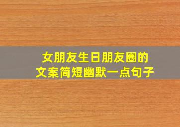 女朋友生日朋友圈的文案简短幽默一点句子