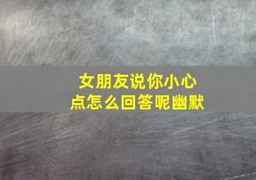 女朋友说你小心点怎么回答呢幽默