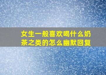 女生一般喜欢喝什么奶茶之类的怎么幽默回复