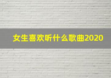 女生喜欢听什么歌曲2020