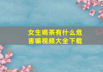 女生喝茶有什么危害嘛视频大全下载