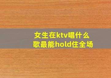 女生在ktv唱什么歌最能hold住全场