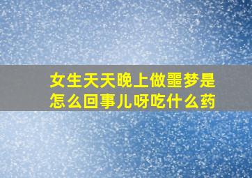 女生天天晚上做噩梦是怎么回事儿呀吃什么药