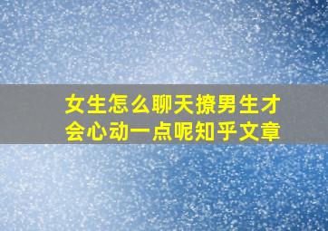 女生怎么聊天撩男生才会心动一点呢知乎文章