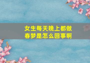 女生每天晚上都做春梦是怎么回事啊