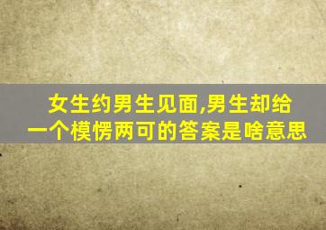 女生约男生见面,男生却给一个模愣两可的答案是啥意思