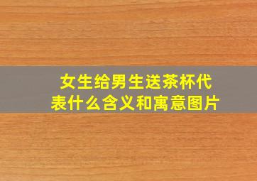 女生给男生送茶杯代表什么含义和寓意图片