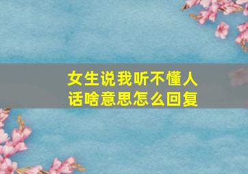 女生说我听不懂人话啥意思怎么回复