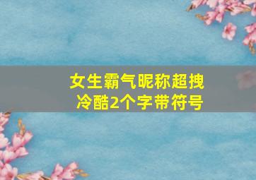 女生霸气昵称超拽冷酷2个字带符号