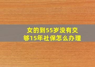 女的到55岁没有交够15年社保怎么办理