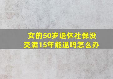 女的50岁退休社保没交满15年能退吗怎么办