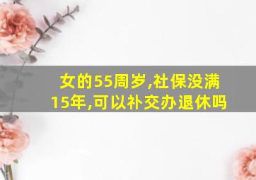 女的55周岁,社保没满15年,可以䃼交办退休吗