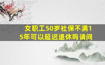 女职工50岁社保不满15年可以延迟退休吗请问