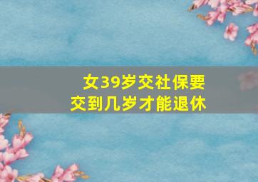 女39岁交社保要交到几岁才能退休