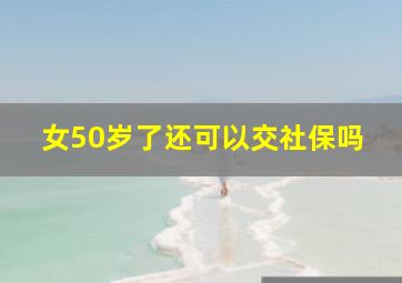 女50岁了还可以交社保吗