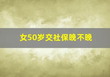 女50岁交社保晚不晚