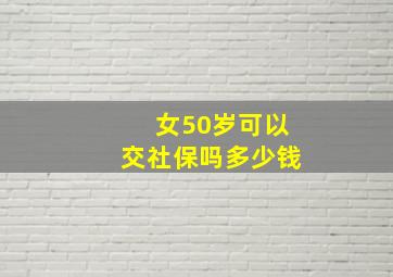 女50岁可以交社保吗多少钱