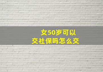 女50岁可以交社保吗怎么交