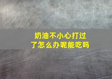 奶油不小心打过了怎么办呢能吃吗