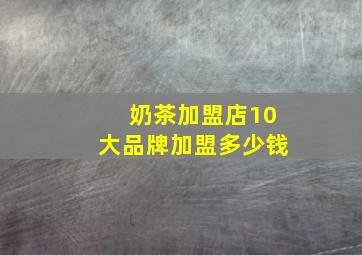 奶茶加盟店10大品牌加盟多少钱