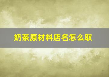 奶茶原材料店名怎么取