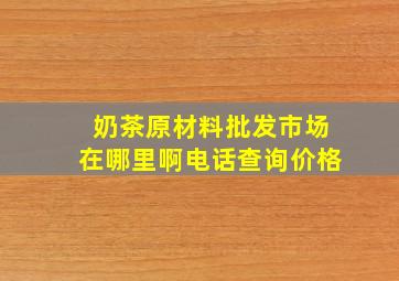 奶茶原材料批发市场在哪里啊电话查询价格