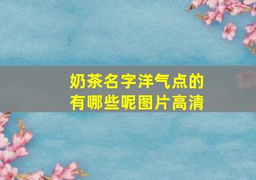 奶茶名字洋气点的有哪些呢图片高清