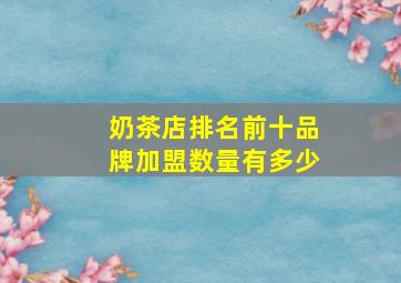 奶茶店排名前十品牌加盟数量有多少