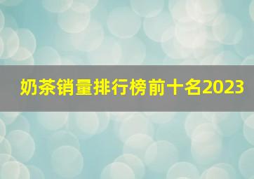 奶茶销量排行榜前十名2023